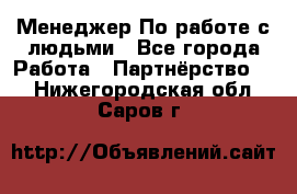 Менеджер По работе с людьми - Все города Работа » Партнёрство   . Нижегородская обл.,Саров г.